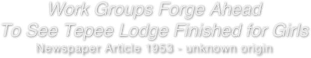 Work Groups Forge Ahead 
To See Tepee Lodge Finished for Girls 
Newspaper Article 1953 - unknown origin